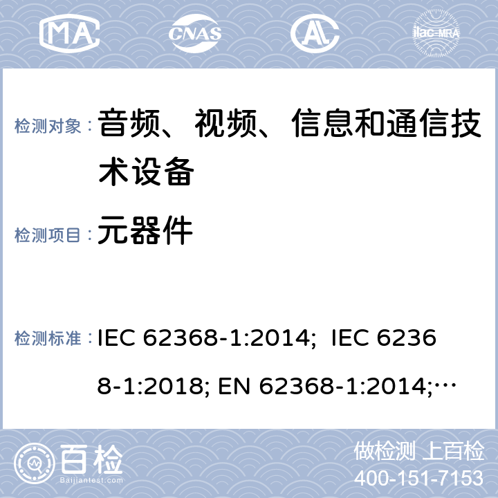 元器件 音频、视频、信息和通信技术设备 第 1 部分：安全要求 IEC 62368-1:2014; IEC 62368-1:2018; EN 62368-1:2014; EN 62368-1:2014+A11:2017; EN IEC 62368-1:2020/A11:2020; AS/NZS 62368.1: 2018; UL 62368-1: 2014; BS EN 62368-1:2014+A11:2017 附录G