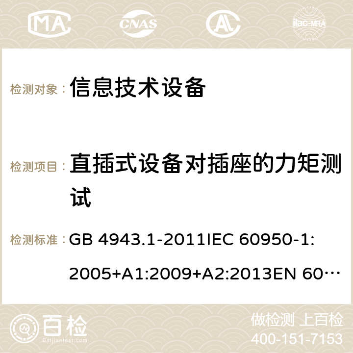 直插式設備對插座的力矩測試 信息技術設備 安全 第1部分:通用要求 GB 4943.1-2011
IEC 60950-1:2005+A1:2009+A2:2013
EN 60950-1:2006+A11:2009+A1:2010+A12:2011+A2:2013
UL 60950-1:Ed.2
AS/NZS 60950.1:2015 4.3.6