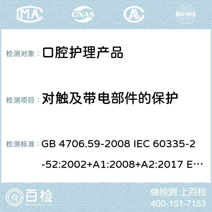 对触及带电部件的保护 家用和类似用途电器的安全 口腔卫生器具的特殊要求 GB 4706.59-2008 IEC 60335-2-52:2002+A1:2008+A2:2017 EN 60335-2-52:2003+A1:2008+A11:2010+A12:2019 BS EN 60335-2-52:2003+A1:2008+A11:2010+A12:2019 8