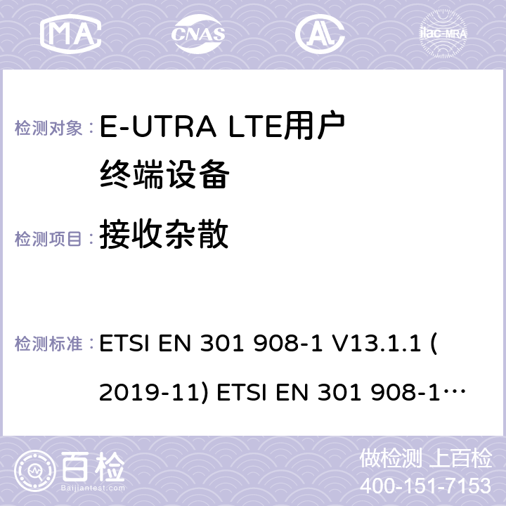 接收杂散 IMT蜂窝网络; 协调EN的基本要求R＆TTE指令&RED指令第3.2条; 第1部分：介绍和共同要求 IMT蜂窝网络;协调EN的基本要求 R＆TTE指令第3.2条; 第13部分：演进通用陆地无线电接入（E-UTRA）用户设备（UE）IMT蜂窝网络; 协调标准涵盖了2014/53 / EU指令第3.2条的基本要求; 第13部分：演进的通用陆地无线电接入（E-UTRA）用户设备（UE） ETSI EN 301 908-1 V13.1.1 (2019-11) ETSI EN 301 908-13 V13.1.1 (2019-11) 4.2.10