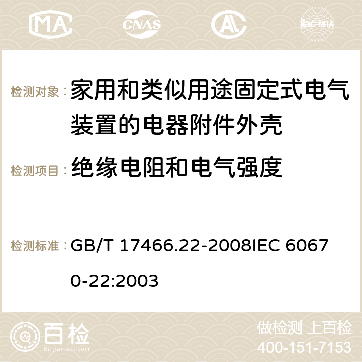 绝缘电阻和电气强度 家用和类似用途固定式电气装置的电器附件安装盒和外壳第22部分：连接盒与外壳的特殊要求 GB/T 17466.22-2008
IEC 60670-22:2003 14