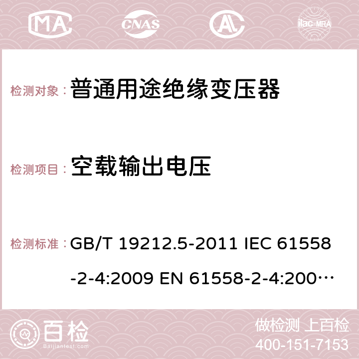 空載輸出電壓 電源電壓為1100V及以下的變壓器、電抗器、電源裝置和類似產品的安全. 第5部分：隔離變壓器和內裝隔離變壓器的電源裝置的特殊要求和試驗 GB/T 19212.5-2011 IEC 61558-2-4:2009 EN 61558-2-4:2009 BS EN 61558-2-4:2009 12