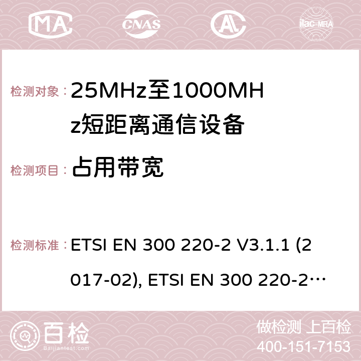 占用带宽 短距离设备（SRD）工作在在25 MHz至1 000 MHz的频率范围内;第2部分：协调标准涵盖非指定无线电设备 ETSI EN 300 220-2 V3.1.1 (2017-02), ETSI EN 300 220-2 V3.2.1 (2018-06) 4.3