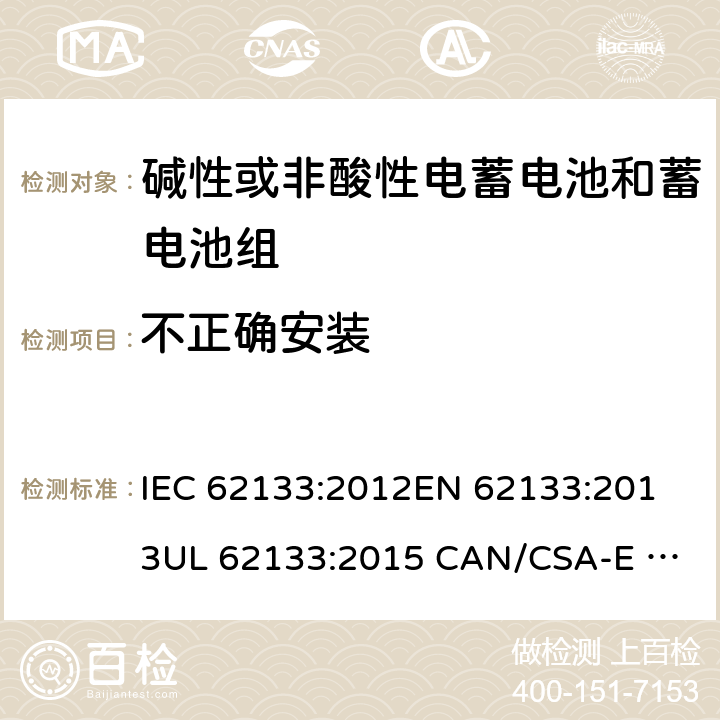 不正确安装 含碱性或其它非酸性电解质的蓄电池和蓄电池组.便携式锂蓄电池和蓄电池组 IEC 62133:2012
EN 62133:2013
UL 62133:2015 CAN/CSA-E 62133:2013 7.3.1