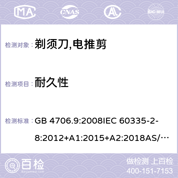 耐久性 家用和类似用途电器的安全：第2-部分:剃须刀、电推剪及类似器具的特殊要求 GB 4706.9:2008
IEC 60335-2-8:2012+A1:2015+A2:2018
AS/NZS 60335.2.8:2013+ AMD1:2017 
EN 60335-2-8:2015+A1:2016 18