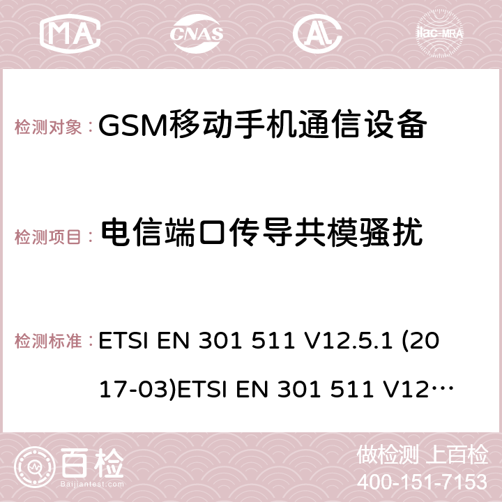 电信端口传导共模骚扰 全球移动通信系统（GSM）; 移动站（MS）设备; 满足2014/53/EU指令3.2节基本要求的协调标准 ETSI EN 301 511 V12.5.1 (2017-03)
ETSI EN 301 511 V12.1.1 (2015-06)
ETSI EN 301 511 V9.0.2 (2003-03) 条款 7.1