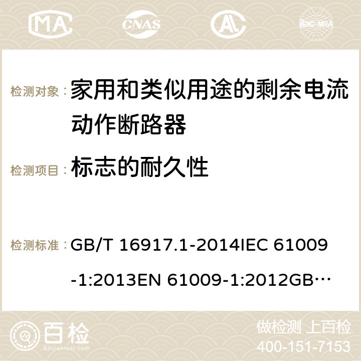 标志的耐久性 家用和类似用途的带过电流保护的剩余电流动作断路器（RCBO）第1部分：一般规则 GB/T 16917.1-2014
IEC 61009-1:2013
EN 61009-1:2012
GB/T 16917.1-2003 9.3