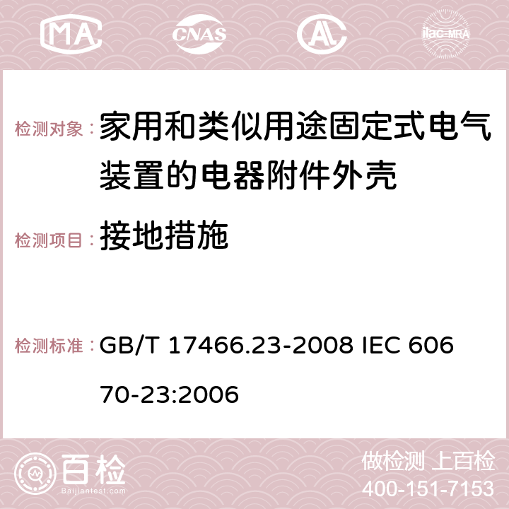 接地措施 家用和类似用途固定式电气装置的电器附件安装盒和外壳第23部分：地面安装盒和外壳的特殊要求 GB/T 17466.23-2008 
IEC 60670-23:2006 11