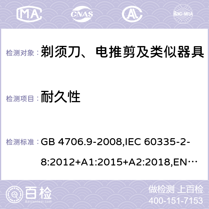 耐久性 剃须刀、电推剪及类似器具 GB 4706.9-2008,IEC 60335-2-8:2012+A1:2015+A2:2018,
EN 60335-2-8:2015+A1:2016,
AS/NZS 60335.2.8:2013 18