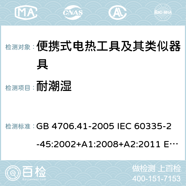 耐潮湿 家用和类似用途电器的安全 便携式电热工具及其类似器具的特殊要求 GB 4706.41-2005 IEC 60335-2-45:2002+A1:2008+A2:2011 EN 60335-2-45:2002+A2:2012 BS EN 60335-2-45:2002+A2:2012 AS/NZS 60335.2.45:2012 15