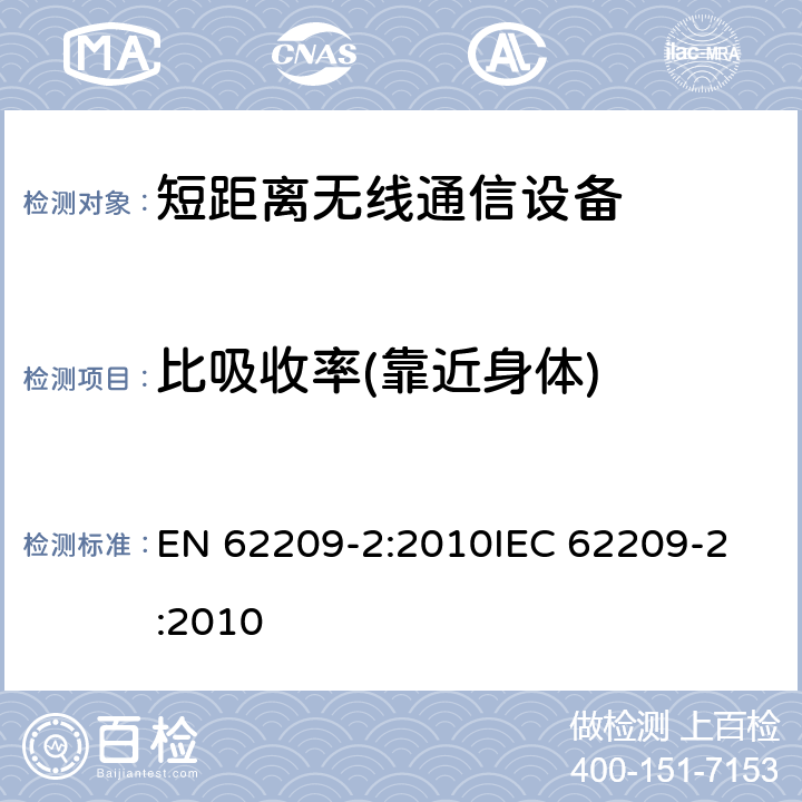 比吸收率(靠近身体) 手持和身体佩戴使用的无线通信设备对人体的电磁照射—人体模型、仪器和规程—第二部分,靠近身体使用的无线通信设备的SAR 评估规程（频率范围30MHz-6GHz） EN 62209-2:2010
IEC 62209-2:2010