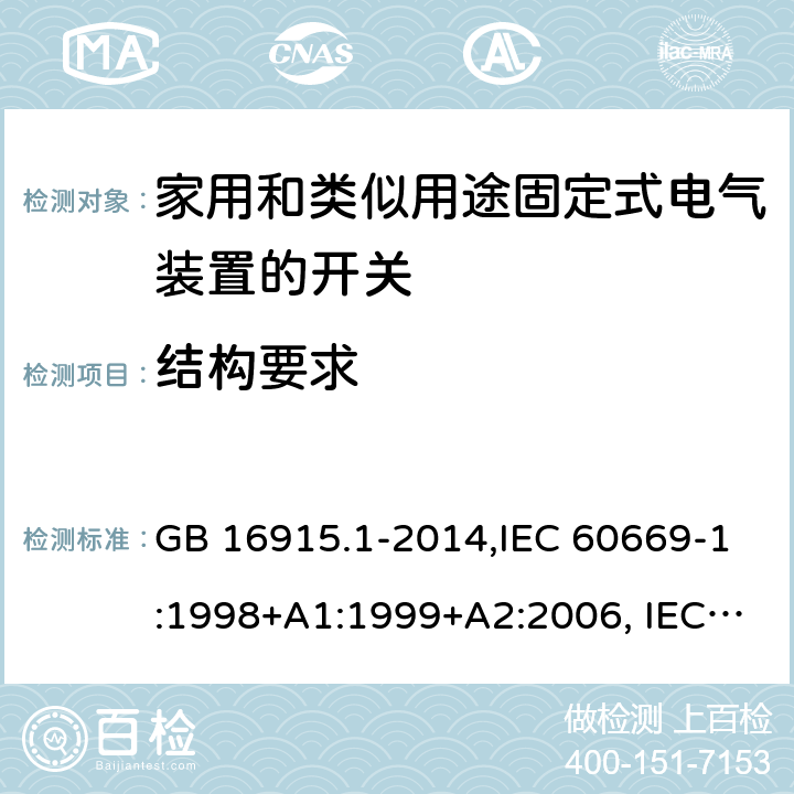 结构要求 家用和类似用途固定式电气装置的开关 第1部分：通用要求 GB 16915.1-2014,IEC 60669-1:1998+A1:1999+A2:2006, IEC 60669-1: 2017,EN 60669-1:1999+A1:2002+A2:2008,EN 60669-1:2018,AS/NZS 60669.1-2013 13