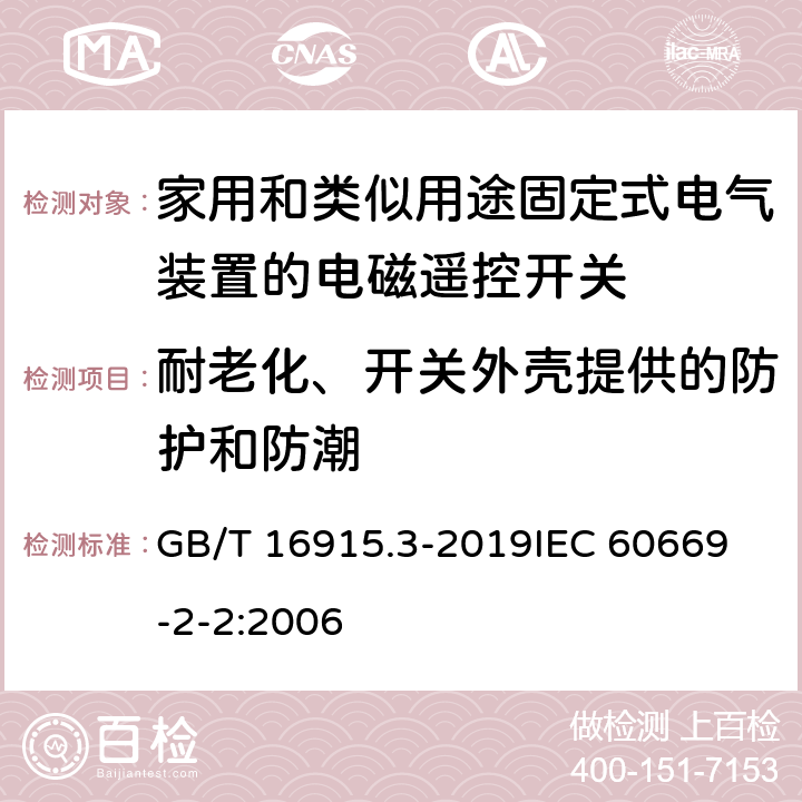 耐老化、开关外壳提供的防护和防潮 家用和类似用途固定式电气装置的开关 第2-2部分：电磁遥控开关(RCS)的特殊要求 GB/T 16915.3-2019
IEC 60669-2-2:2006 15