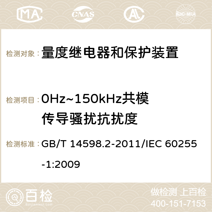 0Hz~150kHz共模传导骚扰抗扰度 量度继电器和保护装置 第1部分：通用要求 GB/T 14598.2-2011/IEC 60255-1:2009 6.15, 7表11