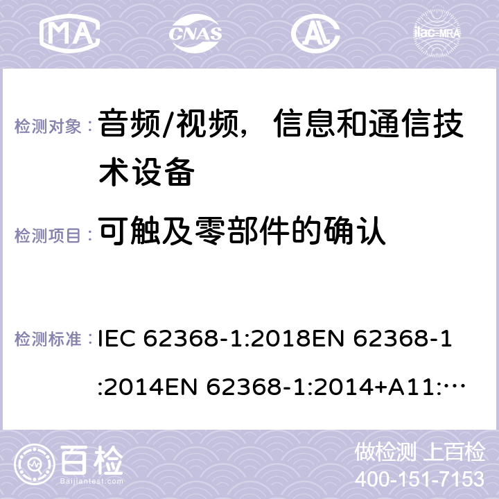 可触及零部件的确认 音频/视频，信息和通信技术设备 第一部分：安全要求 IEC 62368-1:2018
EN 62368-1:2014
EN 62368-1:2014+A11:2017
AS/NZS 62368-1:2018 附录V