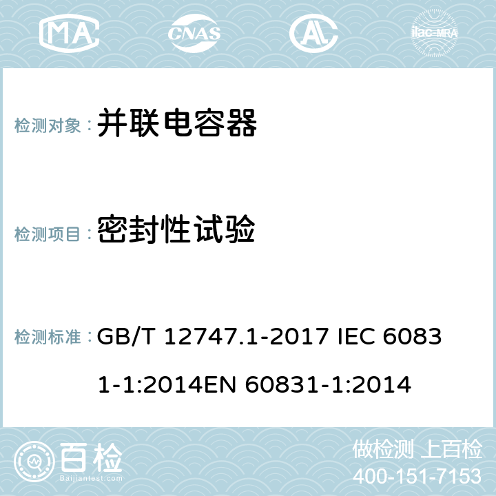 密封性试验 标称电压1000V及以下交流电力系统用自愈式并联电容器 第1部分：总则——性能、试验和定额——安全要求——安装和运行导则 GB/T 12747.1-2017 
IEC 60831-1:2014
EN 60831-1:2014 12