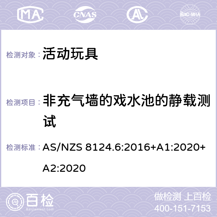 非充气墙的戏水池的静载测试 AS/NZS 8124.6 澳大利亚/新西兰标准 玩具安全第六部分：家用秋千、滑梯及类似用途室内、室外活动玩具 :2016+A1:2020+A2:2020 6.10