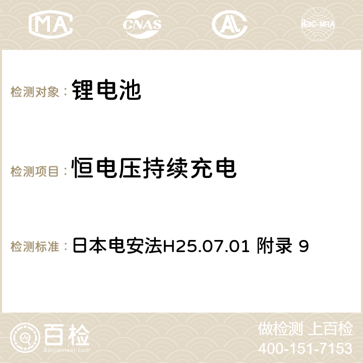 恒电压持续充电 日本电安法H25.07.01 附录 9 电气安全法：用于电气设备的技术要求解释 附录9 锂离子蓄电池安全要求  9.2.1