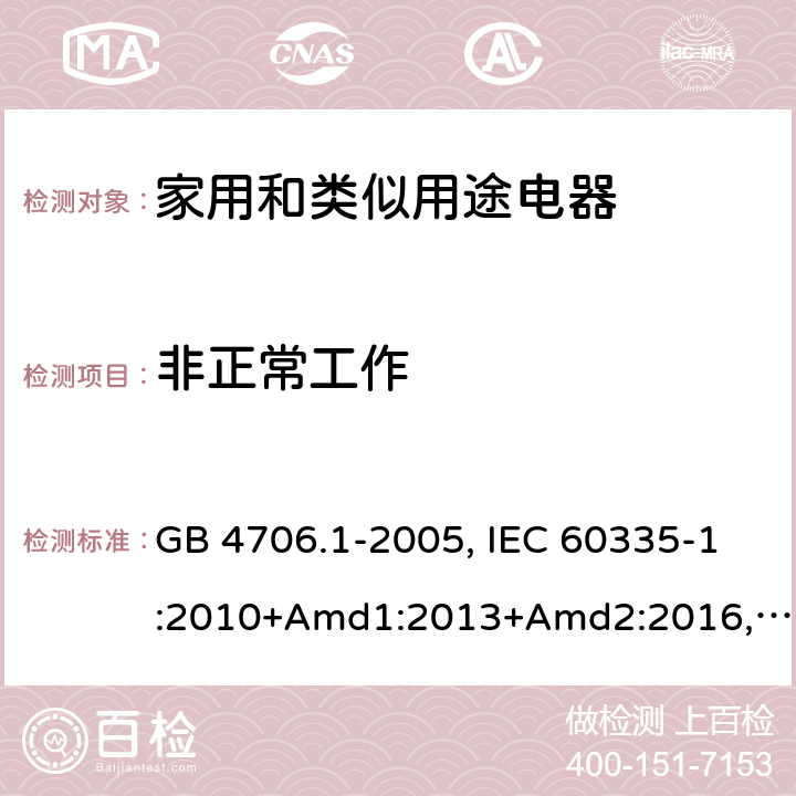 非正常工作 家用和類(lèi)似用途電器的安全 第1部分：通用要求 GB 4706.1-2005, IEC 60335-1:2010+Amd1:2013+Amd2:2016,IEC 60335-1:2020,BS/EN 60335-1:2012+ A11:2014+A12:2017+A13:2017+A14:2019+A1:2019+A2:2019,BS/EN/IEC 60335-1:2020, AS/NZS 60335.1:2011 +Amd1:2012+Amd2:2014+Amd3:2015+Amd4:2017+Amd5:2019,AS/NZS 60335.1:2020, JIS C 9335-1:2014,UL 60335-1:Ed6 19