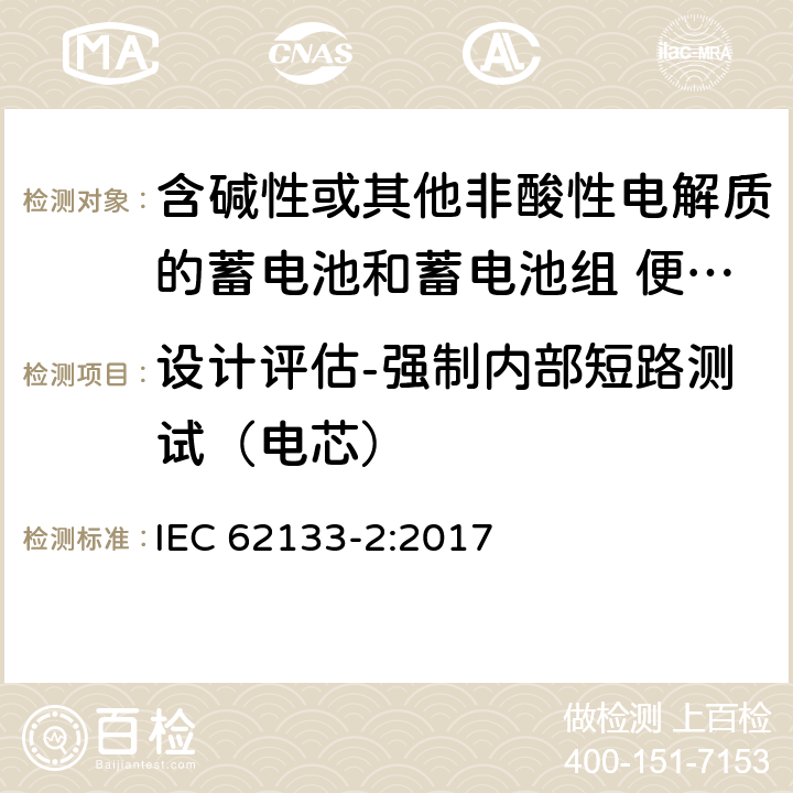 设计评估-强制内部短路测试（电芯） 含碱性或其他非酸性电解质的蓄电池和蓄电池组 便携式密封蓄电池和蓄电池组的安全性要求 第2部分:锂系统 IEC 62133-2:2017 条款7.3.9