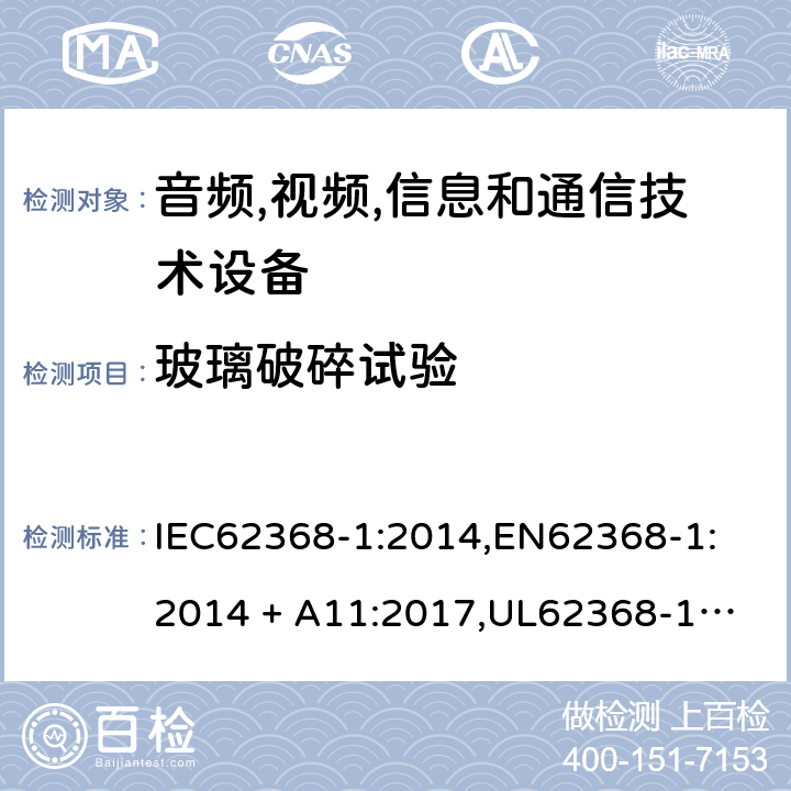 玻璃破碎试验 音频/视频、信息技术和通信技术设备 第 1 部分：安全要求 IEC62368-1:2014,
EN62368-1:2014 + A11:2017,
UL62368-1:2014,
CAN/CSA-C22.2 No. 62368-1-14:2014,
AS/NZS 62368.1:2018 T.10