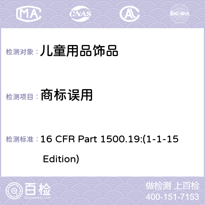 商标误用 16 CFR PART 1500 供儿童使用的玩具和其他物品的误用商标 16 CFR Part 1500.19:(1-1-15 Edition)