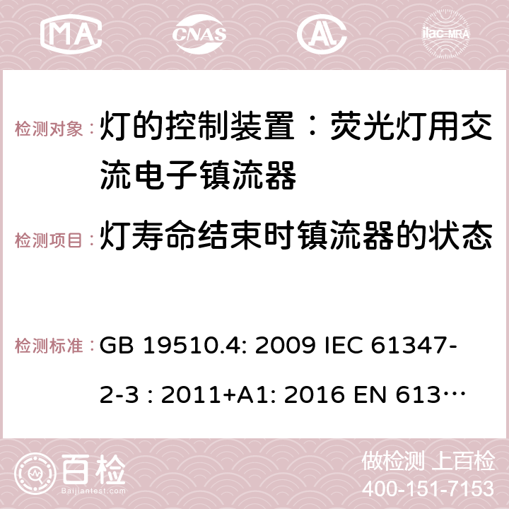 灯寿命结束时镇流器的状态 灯具控制装置.第4部分:荧光灯用交流电子镇流器的特殊要求 GB 19510.4: 2009 IEC 61347-2-3 : 2011+A1: 2016 EN 61347-2-3 : 2011+A1:2017 BS EN 61347-2-3 : 2011+A1: 2017 AS/NZS 61347.2.3:2016 MS IEC 61347-2-3:2014 SANS 61347-2-3:2017 17