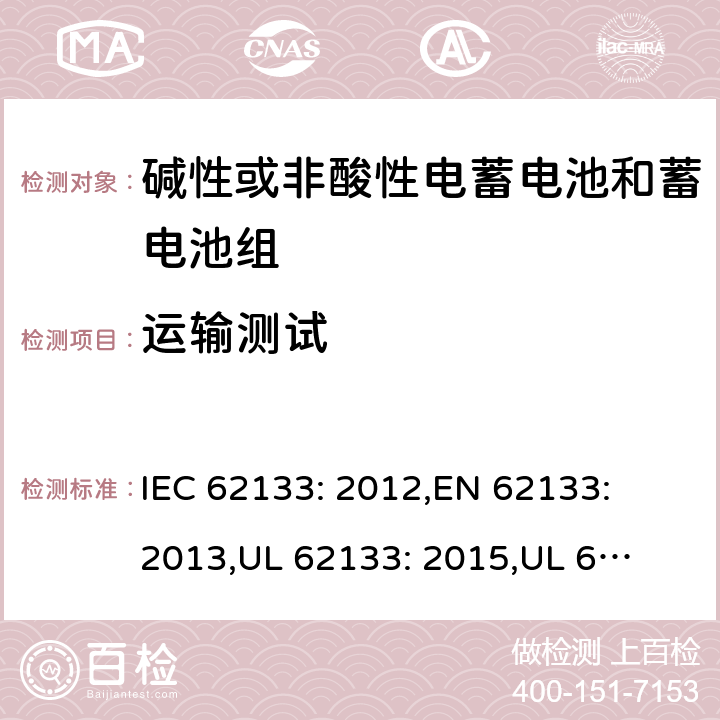 运输测试 含碱性或其它非酸性电解质的蓄电池和蓄电池组.便携式锂蓄电池和蓄电池组 IEC 62133: 2012,
EN 62133: 2013,
UL 62133: 2015,
UL 62133 Second Edition,
CAN/CSA-E 62133: 13,
CAN/CSA-C22.2 No. 62133:17 8.3.8