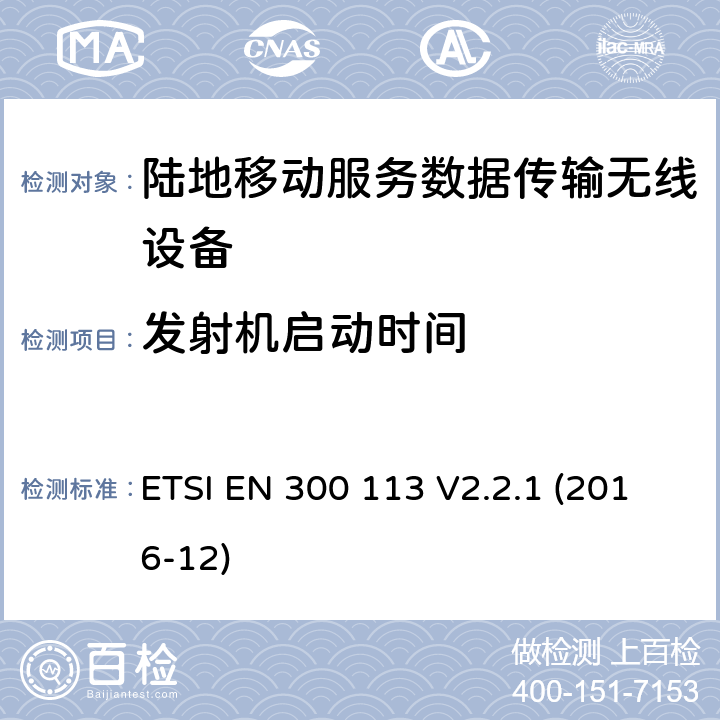 发射机启动时间 陆地移动服务；用于数据传输的无线设备（或语音）采用连续或非恒包络调制,具有天线连接器；协调标准覆盖了指令2014 / 53 / EU 3.2条基本要求 ETSI EN 300 113 V2.2.1 (2016-12) 7.7