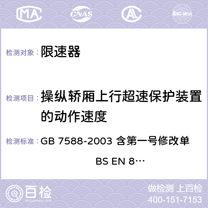 操纵轿厢上行超速保护装置的动作速度 电梯制造与安装安全规范（含第一号修改单） GB 7588-2003 含第一号修改单 BS EN 81-1:1998+A3：2009 9.10.1