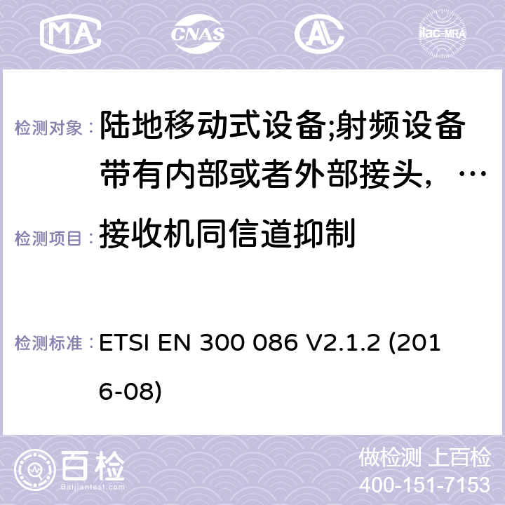 接收机同信道抑制 陆地移动式设备;射频设备带有内部或者外部接头，主要运用于模拟语音通讯；协调标准覆盖2014/53/EU指令的3.2章节基本要求 ETSI EN 300 086 V2.1.2 (2016-08) 8.3