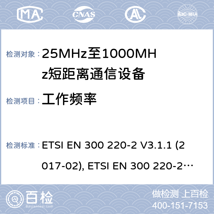 工作频率 短距离设备（SRD）工作在在25 MHz至1 000 MHz的频率范围内;第2部分：协调标准涵盖非指定无线电设备 ETSI EN 300 220-2 V3.1.1 (2017-02), ETSI EN 300 220-2 V3.2.1 (2018-06) 4.2