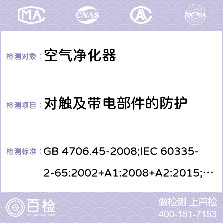 对触及带电部件的防护 家用和类似用途电器的安全 空气净化器的特殊要求 GB 4706.45-2008;
IEC 60335-2-65:2002+A1:2008+A2:2015;
EN 60335-2-65:2003+A1:2008+A11:2012;
AS/NZS 60335.2.65:2015 8