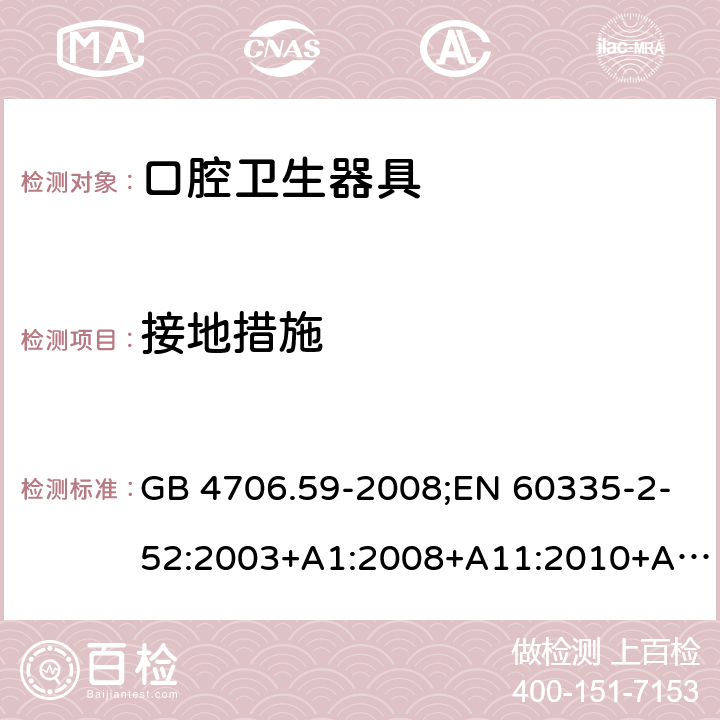 接地措施 家用和类似用途电器的安全 口腔卫生器具的特殊要求 GB 4706.59-2008;EN 60335-2-52:2003+A1:2008+A11:2010+A12:2019;IEC 60335-2-52:2002+A1:2008+A2:2017;AS/NZS 60335.2.52:2018;BS EN 60335-2-52:2003+A11:2010+A12:2019 27