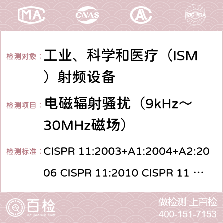 电磁辐射骚扰（9kHz～30MHz磁场） CISPR 11:2003 工业、科学和医疗设备 射频骚扰特性 限值和测量方法 +A1:2004+A2:2006 CISPR 11:2010 CISPR 11 AMD1:2016 IEC CISPR 11-2015+Amd1-2016+Amd2-2019 EN 55011:2009+A1:2010 EN 55011:2016+A1:2017 EN 55011-2016+A11-2020 AS/NZS CISPR 11:2011 AS/NZS CISPR 11:2004 ICES-001(Issue4):2006(2014) ICES-001(Issue4):2004 GB 4824-2013 GB 4824-2019 7