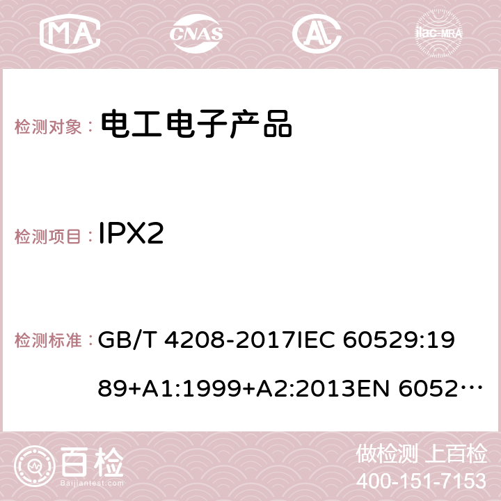 IPX2 外壳防护等级（IP代码） GB/T 4208-2017
IEC 60529:1989+A1:1999+A2:2013
EN 60529:1991+A1:2000+A2:2013
AS 60529:2004+REC:2018 14.2.2