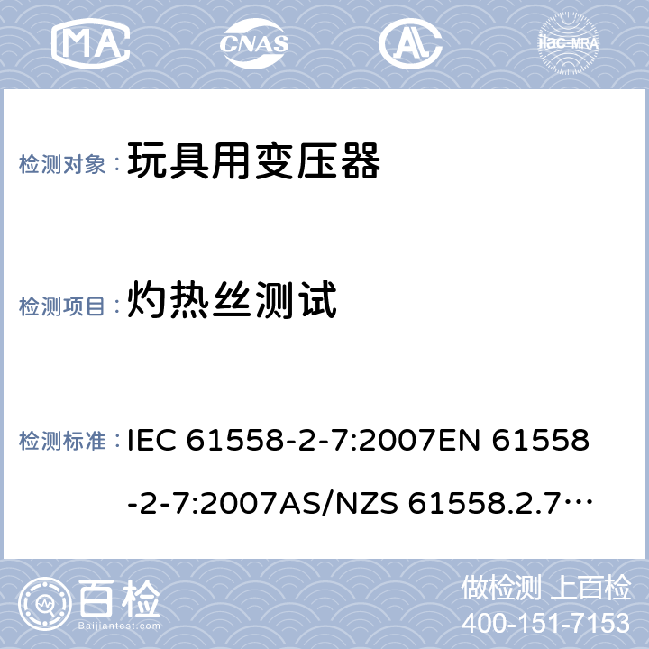 灼热丝测试 玩具变压器的特殊要求和测试 IEC 61558-2-7:2007
EN 61558-2-7:2007
AS/NZS 61558.2.7:2008+A1:2012
AS/NZS 61558.2.7:2008 27.3.1 & 27.3.2