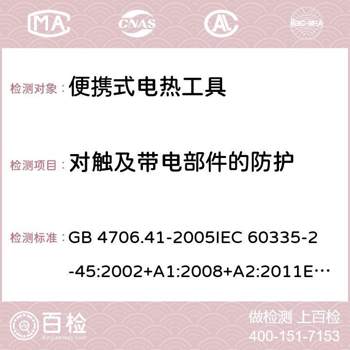 对触及带电部件的防护 家用和类似用途电器的安全　第2部分：便携式电热工具及其类似器具的特殊要求 GB 4706.41-2005
IEC 60335-2-45:2002+A1:2008+A2:2011
EN 60335-2-45:2002+A1:2008+A2:2012
AS/NZS 60335.2.45:2012