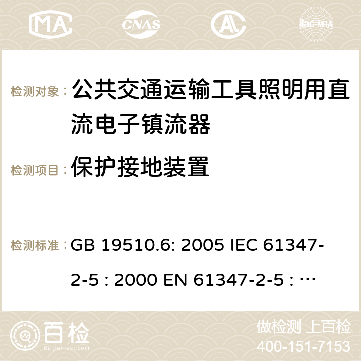 保护接地装置 灯具控制装置.第6部分:公共交通运输工具照明用直流电子镇流器的特殊要求 GB 19510.6: 2005 IEC 61347-2-5 : 2000 EN 61347-2-5 : 2001 BS EN 61347-2-5 : 2001 MS IEC 61347-2-5: 2003 10