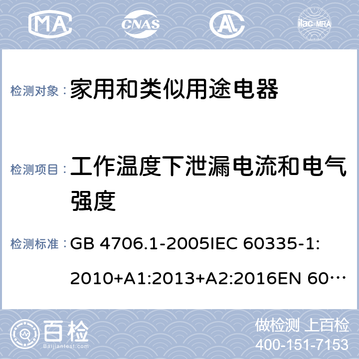 工作温度下泄漏电流和电气强度 家用和类似用途电器的安全 第1部分:通用要求 GB 4706.1-2005
IEC 60335-1:2010+A1:2013+A2:2016
EN 60335-1:2012+AC:2014+A11:2014+A13:2017
AS/NZS 60335.1:2011+A1:2012+A2:2014+A3:2015+A4:2017+A5:2019 13