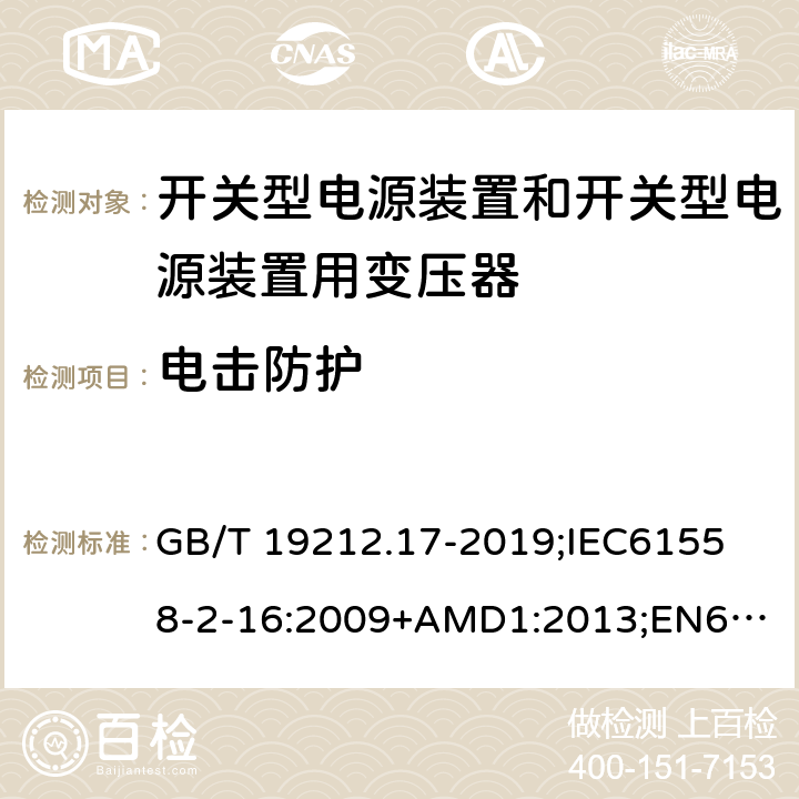 电击防护 电源电压为1100V及以下的变压器、电抗器、电源装置和类似产品的安全第17部分：开关型电源装置和开关型电源装置用变压器的特殊要求和试验 GB/T 19212.17-2019;
IEC61558-2-16:2009+AMD1:2013;
EN61558-2-16:2009+A1:2013;
AS/NZS61558.2.16-2010 9