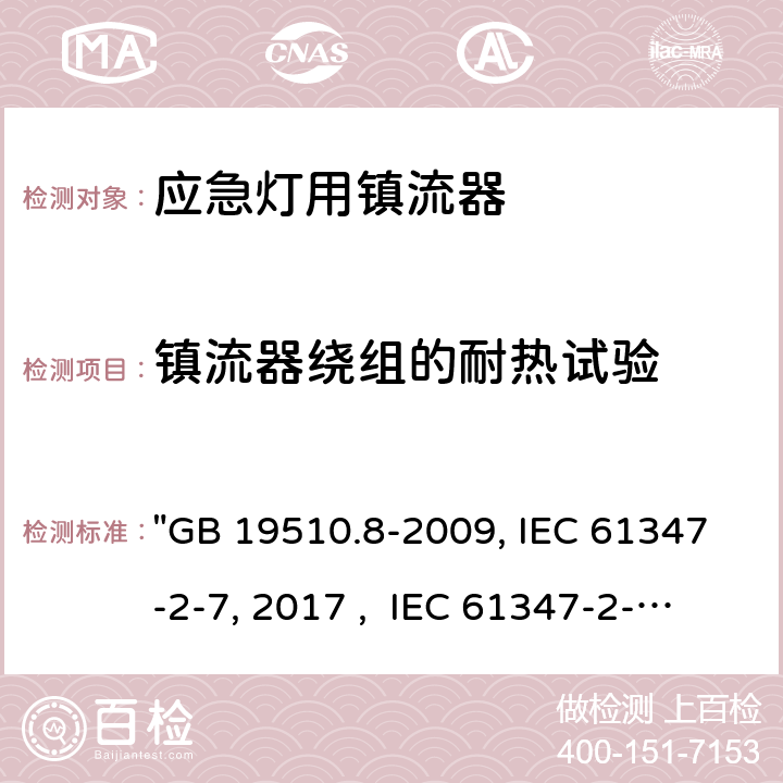 镇流器绕组的耐热试验 灯的控制装置 第8部分：应急照明用直流电子镇流器的特殊要求 "GB 19510.8-2009, IEC 61347-2-7:2011/AMD1:2017 , IEC 61347-2-7:2011, BS/EN 61347-2-7:2012/A1:2019, BS/EN 61347-2-7:2012, AS 61347.2.7:2019 JIS C 8147-2-7:2014 " 13