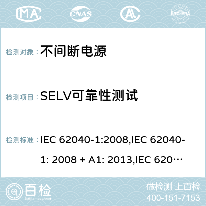 SELV可靠性测试 不间断电源设备(UPS) 第1部分：UPS的一般规定和安全要求 IEC 62040-1:2008,IEC 62040-1: 2008 + A1: 2013,IEC 62040-1: 2013,IEC 62040-1:2017,EN 62040-1:2008,EN 62040-1:2008 + A1: 2013 5.2.1 (2.2.2 – 2.2.4/参考标准)