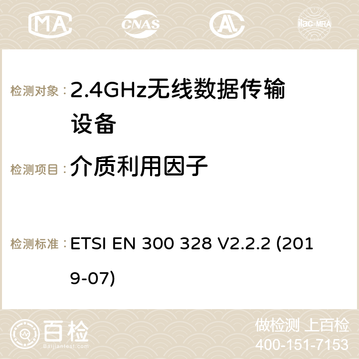 介质利用因子 宽带传输系统；工作频带为ISM 2.4GHz、使用扩频调制技术数据传输设备；协调标准，根据2014/53/EU指令章节3.2包含的必需要求 ETSI EN 300 328 V2.2.2 (2019-07) 4.3.1.6 or 4.3.2.5