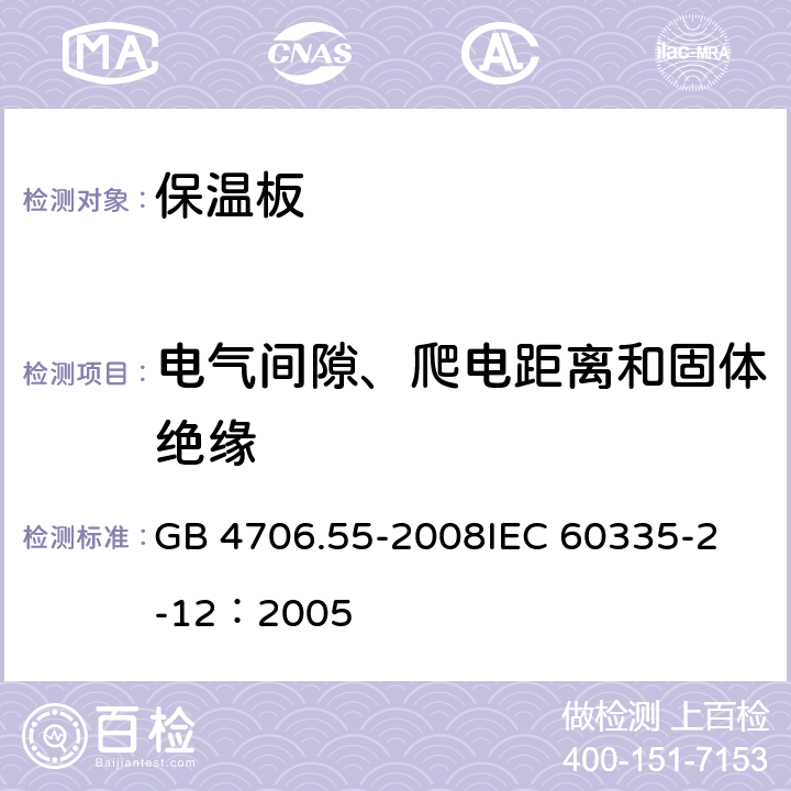 电气间隙、爬电距离和固体绝缘 家用和类似用途电器的安全 保温板和类似器具的特殊要求 GB 4706.55-2008
IEC 60335-2-12：2005 29