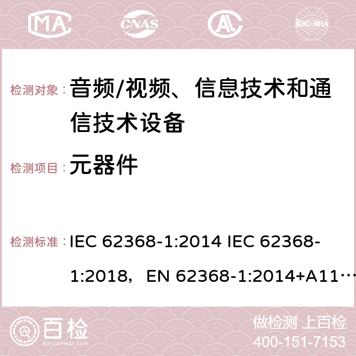 元器件 音频/视频、信息技术和通信技术设备 -第1部分:安全要求 IEC 62368-1:2014 IEC 62368-1:2018，EN 62368-1:2014+A11:2017，EN IEC 62368-1:2020+A11:2020，UL 62368-1-2019，CAN/CSA-C22.2 No.62368-1-14，AS/NZS 62368.1:2018，CAN/CSA C22.2 No. 62368-1-14，CSA C22.2 No. 62368-1:19 附录G