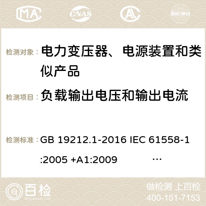 负载输出电压和输出电流 电力变压器、电源、电抗器和类似产品的安全 第1部分：通用要求和试验 GB 19212.1-2016 IEC 61558-1:2005 +A1:2009 IEC 61558-1:2017 EN 61558-1:2005 +A1:2009 AS/NZS 61558.1:2008+A1:2009+A2:2015 AS/NZS 61558.1:2018 J61558-1(H26),J61558-1(H21) 11