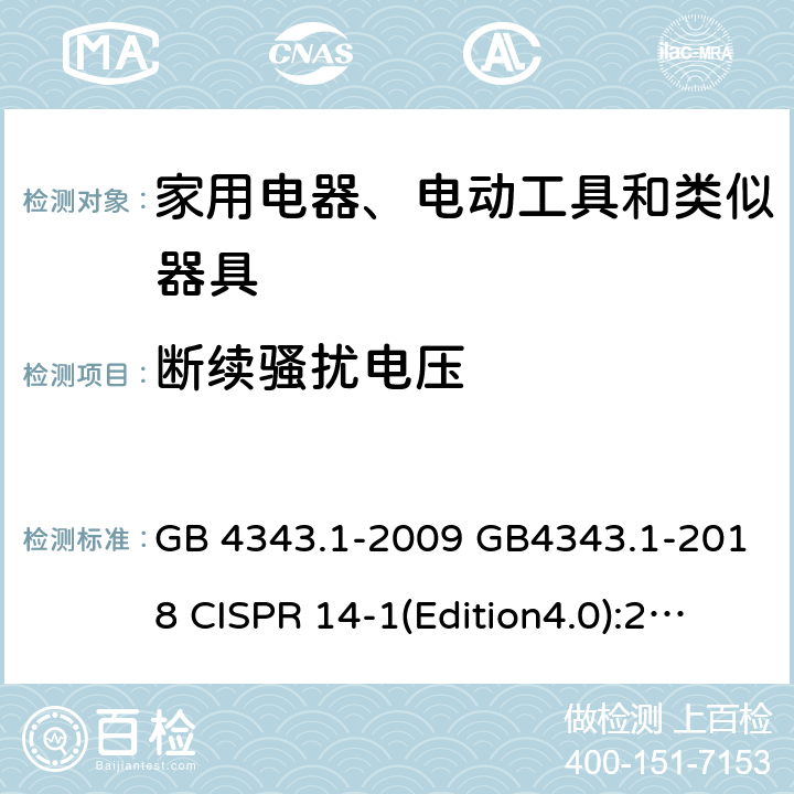 断续骚扰电压 家用电器、电动工具和类似器具 的电磁兼容要求 第1部分：发射 GB 4343.1-2009 GB4343.1-2018 CISPR 14-1(Edition4.0):2000CISPR 14-1(Edition5.0):2005CISPR 14-1:2005+A1:2008 EN 55014-1:2005+A2:2011 EN 55014-1:2017 AS/NZS CISPR 14.1:2003 AS/NZS CISPR 14.1 :2010 J55014-1(H20) CISPR14-1:2016(Edition 6.0) 5