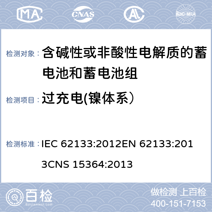 过充电(镍体系） 含碱性或其他非酸性电解质的蓄电池和蓄电池组 便携式密封蓄电池和蓄电池组的安全性要求 IEC 62133:2012
EN 62133:2013
CNS 15364:2013 条款7.3.8