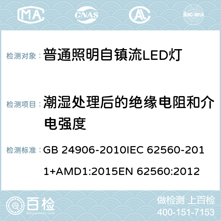 潮湿处理后的绝缘电阻和介电强度 普通照明用50V以上自镇流LED灯 安全要求 GB 24906-2010
IEC 62560-2011+AMD1:2015
EN 62560:2012 8